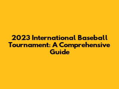 2023 International Baseball Tournament: A Comprehensive Guide
