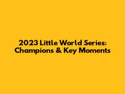 2023 Little World Series: Champions & Key Moments