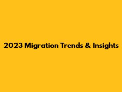 2023 Migration Trends & Insights