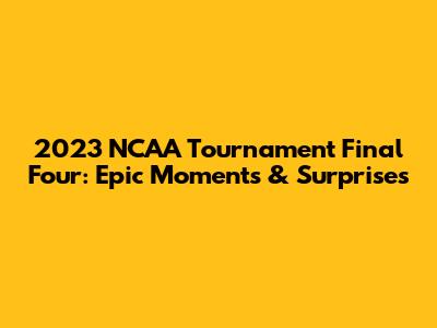 2023 NCAA Tournament Final Four: Epic Moments & Surprises