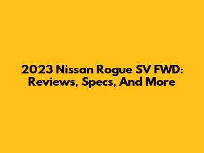2023 Nissan Rogue SV FWD: Reviews, Specs, And More