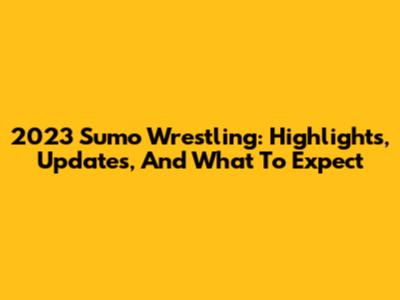 2023 Sumo Wrestling: Highlights, Updates, And What To Expect