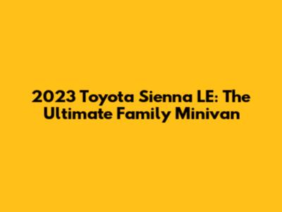 2023 Toyota Sienna LE: The Ultimate Family Minivan