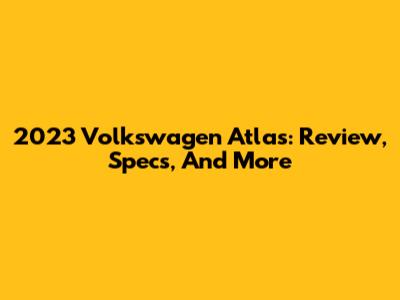 2023 Volkswagen Atlas: Review, Specs, And More