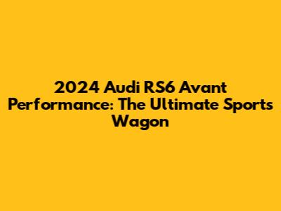 2024 Audi RS6 Avant Performance: The Ultimate Sports Wagon