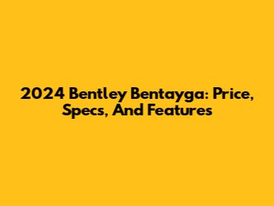 2024 Bentley Bentayga: Price, Specs, And Features