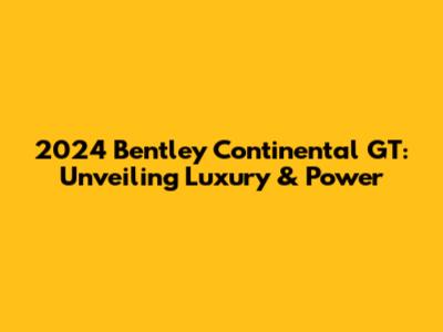 2024 Bentley Continental GT: Unveiling Luxury & Power