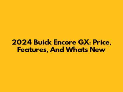 2024 Buick Encore GX: Price, Features, And What's New