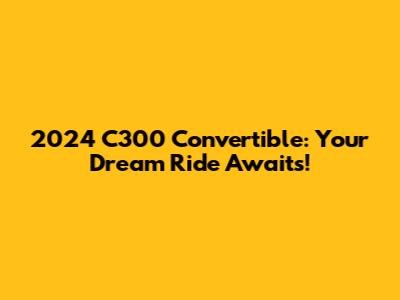 2024 C300 Convertible: Your Dream Ride Awaits!