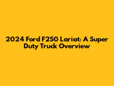 2024 Ford F250 Lariat: A Super Duty Truck Overview