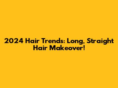 2024 Hair Trends: Long, Straight Hair Makeover!