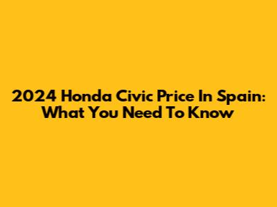 2024 Honda Civic Price In Spain: What You Need To Know