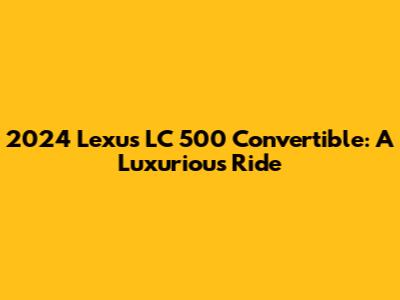 2024 Lexus LC 500 Convertible: A Luxurious Ride