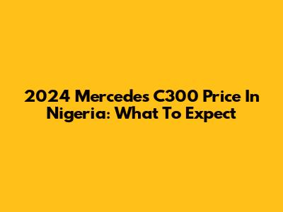 2024 Mercedes C300 Price In Nigeria: What To Expect