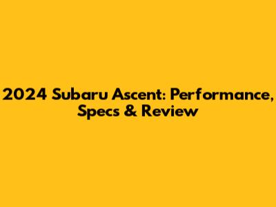 2024 Subaru Ascent: Performance, Specs & Review