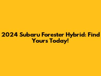 2024 Subaru Forester Hybrid: Find Yours Today!