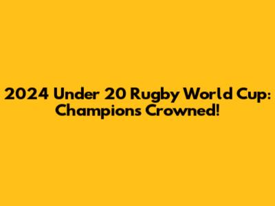 2024 Under 20 Rugby World Cup: Champions Crowned!