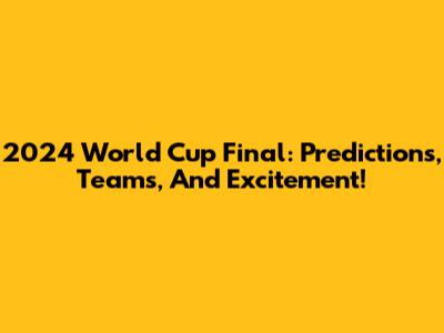 2024 World Cup Final: Predictions, Teams, And Excitement!