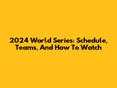 2024 World Series: Schedule, Teams, And How To Watch