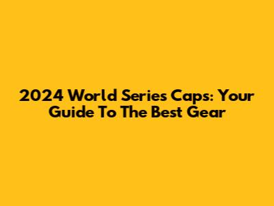 2024 World Series Caps: Your Guide To The Best Gear
