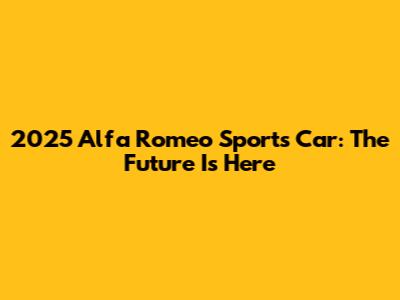 2025 Alfa Romeo Sports Car: The Future Is Here