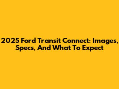2025 Ford Transit Connect: Images, Specs, And What To Expect