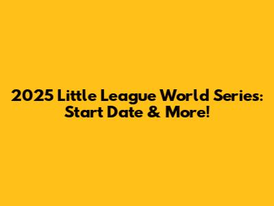 2025 Little League World Series: Start Date & More!