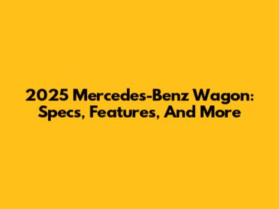 2025 Mercedes-Benz Wagon: Specs, Features, And More
