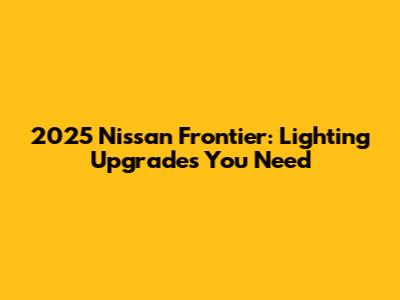 2025 Nissan Frontier: Lighting Upgrades You Need