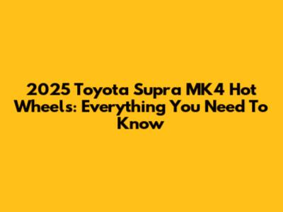 2025 Toyota Supra MK4 Hot Wheels: Everything You Need To Know