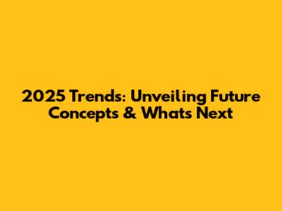 2025 Trends: Unveiling Future Concepts & What's Next