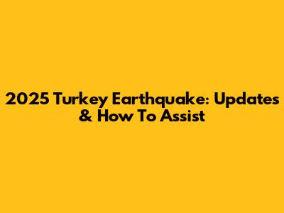 2025 Turkey Earthquake: Updates & How To Assist