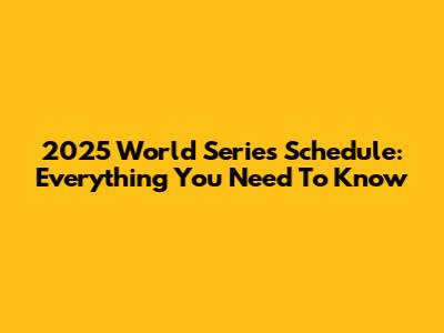 2025 World Series Schedule: Everything You Need To Know