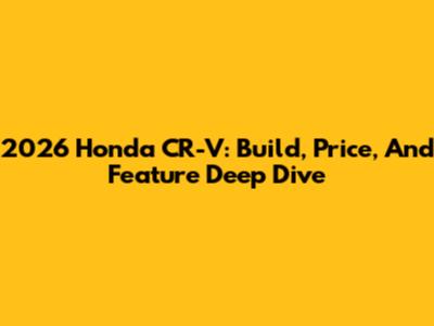 2026 Honda CR-V: Build, Price, And Feature Deep Dive