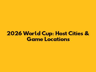 2026 World Cup: Host Cities & Game Locations