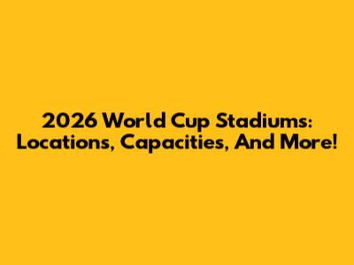 2026 World Cup Stadiums: Locations, Capacities, And More!