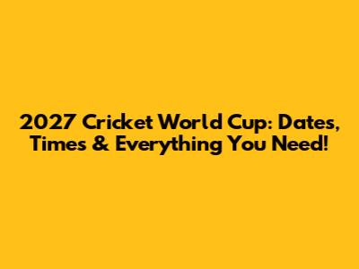 2027 Cricket World Cup: Dates, Times & Everything You Need!