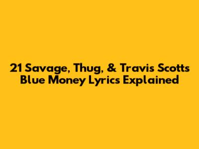 21 Savage, Thug, & Travis Scott's 'Blue Money' Lyrics Explained