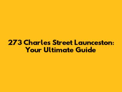 273 Charles Street Launceston: Your Ultimate Guide