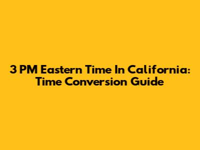3 PM Eastern Time In California: Time Conversion Guide