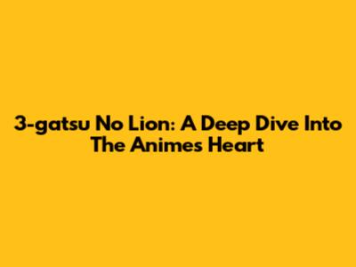 3-gatsu No Lion: A Deep Dive Into The Anime's Heart