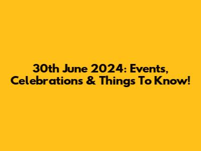30th June 2024: Events, Celebrations & Things To Know!