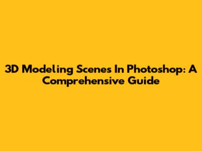 3D Modeling Scenes In Photoshop: A Comprehensive Guide