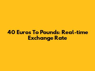 40 Euros To Pounds: Real-time Exchange Rate