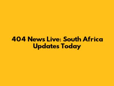404 News Live: South Africa Updates Today