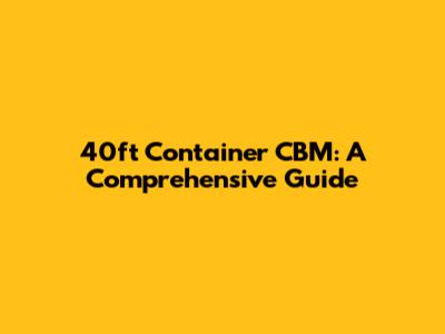 40ft Container CBM: A Comprehensive Guide