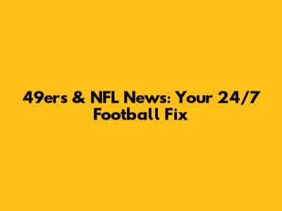 49ers & NFL News: Your 24/7 Football Fix