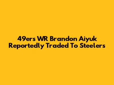 49ers WR Brandon Aiyuk Reportedly Traded To Steelers