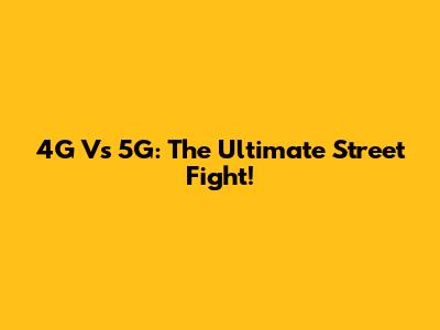 4G Vs 5G: The Ultimate Street Fight!