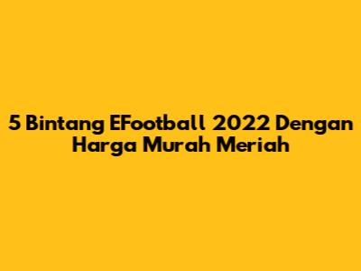 5 Bintang EFootball 2022 Dengan Harga Murah Meriah